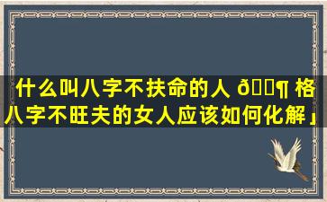 什么叫八字不扶命的人 🐶 格「八字不旺夫的女人应该如何化解」